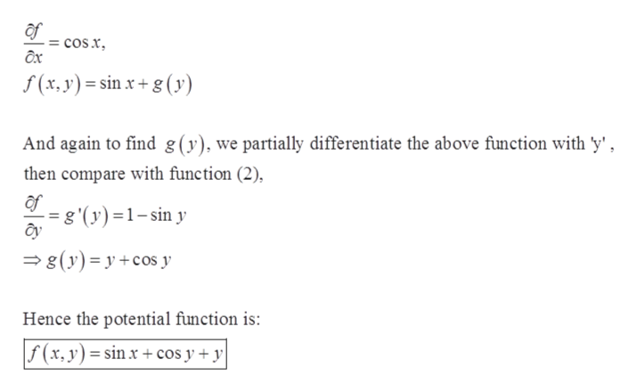 af
=cos x
f(x, y) sin x+g (y)
And again to find 8(y), we partially differentiate the above function with 'y'
then compare with function (2),
af
g'(y)1-sin y
8(y) ycos y
Hence the potential function is
f(x, y) = sinx+ cos y + y
