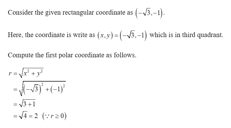(15-1)
Consider the given rectangular coordinate as
Here, the coordinate is write as (x.y)= (-V3.-1) which is in third quadrant.
Compute the first polar coordinate as follows
x + y?
r =
(-1)
2
/3 +1
= 4= 2 ( r20)
