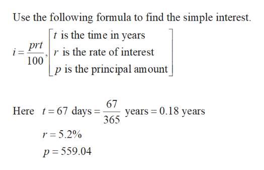 Use the following formula to find the simple interest
t is the time in years
pr is the rate of interest
i=
100
p is the principal amount
67
years 0.18 years
365
Here 67 days =
r = 5.2%
p = 559.04
