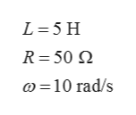 L=5 H
R=50 Q
@ =10 rad/s
