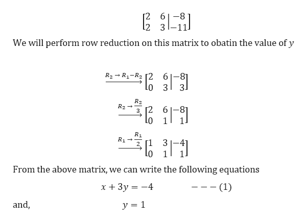 2611
-8
2 3
We will perform row reduction on this matrix to obatin the value of y
R2R1-R2 [2 6-81
Lo 3
3
R2
R2
-81
3 [2
R1
1 3
Lo 1
R1
From the above matrix, we can write the following equations
х+ Зу %3D — 4
-- (1)
and,
y =1
