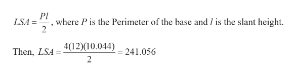 PI
where P is the Perimeter of the base and / is the slant height
2
LSA
4(12)(10.044)
= 241.056
Then, LSA
2
