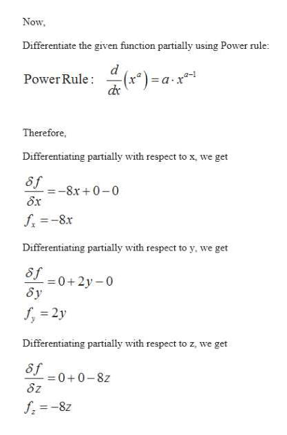Now,
Differentiate the given function partially using Power rule:
(x*) = a·x
Power Rule:
de
Therefore,
Differentiating partially with respect to x, we get
8f
:-8x +0-0
8x
f =-8x
Differentiating partially with respect to y, we get
8f
= 0+2y –0
f, = 2y
Differentiating partially with respect to z, we get
of
=0+0-8z
8z
f, =-8z
