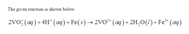 The given reaction is shown below.
2vO; (aq)+4H (aq)+Fe ( s)2VO (aq)+2H,0()+Fe (aq)

