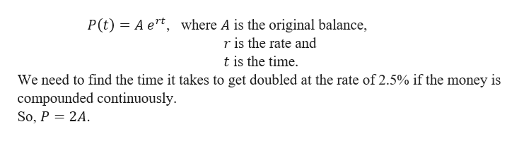 P(t) A ert, where A is the original balance,
r is the rate and
t is the time
We need to find the time it takes to get doubled at the rate of 2.5% if the money is
compounded continuously
So, P 2A
