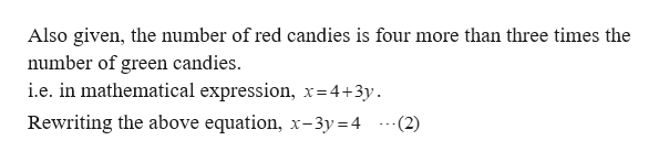 Also given, the number of red candies is four more than three times the
number of green candies.
i.e. in mathematical expression, x=4+3y
Rewriting the above equation, x-3y 4(2)
