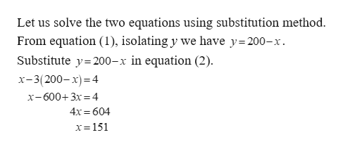 Let us solve the two equations using substitution method
From equation (1), isolating y we have y 200-x.
Substitute y 200-x in equation (2)
x-3(200-x) 4
x-600+3x 4
4x 604
x- 151
