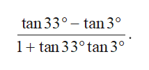 tan 33°
– tan 3°
1+ tan 33°tan 3°
