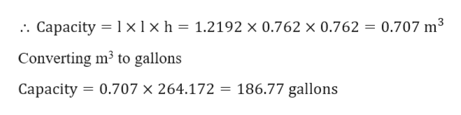 3
Capacity 1 x1 x h = 1.2192 x 0.762 x 0.762 = 0.707 m
Converting m3 to gallons
186.77 gallons
Capacity 0.707 x 264.172
