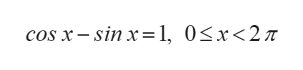 cos x-sin x= 1, 0<x<2T
