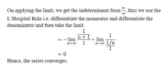 On applying the limit, we get the indeterminant form, thus we use the
L'Hospital Rule i.e. differentiate the numerator and differentiate the
denominator and then take the limit.
1
1
n1
= -lim
*lim
1/n
1
n o0
n-oo
= 0
Hence, the series converges
