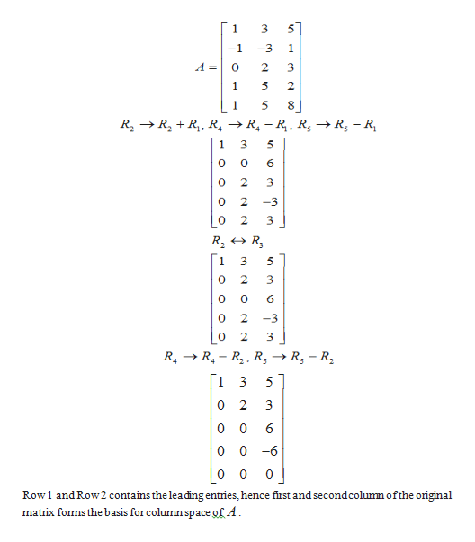 1
3
5
-1
-3
1
A =
2.
1
5
2
8
R, -R - R, R->R, - R
1
R2RR
1
1.
2
2
-3
O
2.
3
3
5
2
3
6
2
-3
2
RR R R, ->R, - R,
1
0 2
0 0
6
0 0 -6
0
0
Row1 and Row2 contains the lea ding entries, hence first and secondcolumn ofthe original
matrix forms the basis for column space of A
00
n o
en
en
O
O
n
O O
O
