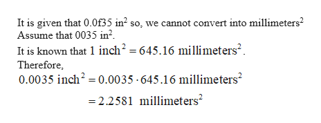It is given that 0.0f35 in2 so, we cannot convert into millimeters2
Assume that 0035 in2
It is known that 1 inch2 = 645.16 millimeters
Therefore
0.0035 inch2 0.0035-645.16 millimeters
-2.2581 millmeters2
