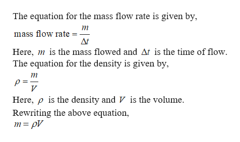 The equation for the mass flow rate is given by,
т
mass flow rate
Here, mis the mass flowed and At is the time of flow
The equation for the density is given by,
т
V
Here, p is the density and V is the volume.
Rewriting the above equation,
m= pV
