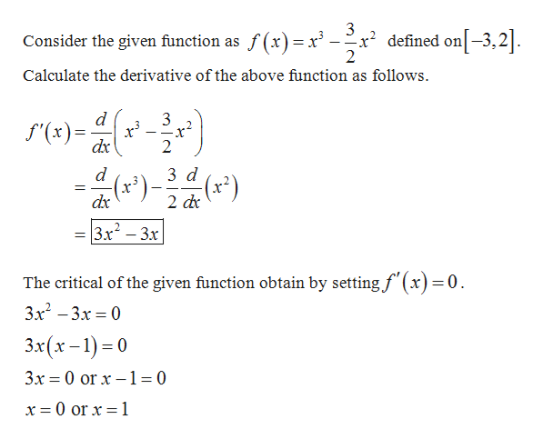 defined on-3,2
2
f(x)x 3
Consider the given function as
Calculate the derivative of the above function as follows.
d
3
f'(x)
dx
2
d
3 d
(x')
dx
2 dc
(x)
3x2-3x
The critical of the given function obtain by setting f (x)= 0.
3x2-3x 0
3x(x-1)0
3x 0 orx 1= 0
x 0 or x 1
