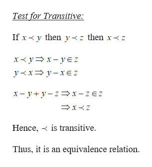 Test for Transitive:
If x< y then y<z then x< z
x< y=x- yE Z
y<x= y- xEZ
x- y + y – z =x-zEZ
Hence, < is transitive.
Thus, it is an equivalence relation.
