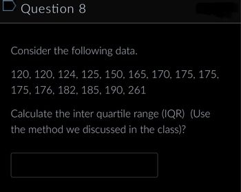 **Question 8**

Consider the following data:

120, 120, 124, 125, 150, 165, 170, 175, 175, 175, 176, 182, 185, 190, 261

Calculate the interquartile range (IQR) (Use the method we discussed in the class)?