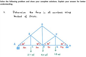 Solve the following problem and show your complete solutions. Explain your answer for better
understanding.
5.
Determine
Method of Joints.
A
JUO
30°
3m
the
B
force in all members.
2.7 KN
30°
C 3m
30°
JE 3m
4.5 kN
members using
11
F
30
Gam
в
1.8 KN
#