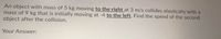 **Problem Statement:**

An object with a mass of 5 kg moving **to the right** at 3 m/s collides elastically with a mass of 9 kg that is initially moving at -4 m/s **to the left**. Find the speed of the second object after the collision. 

**Your Answer:**