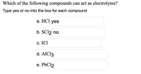 Which of the following compounds can act as electrolytes?
Type yes or no into the box for each compound
а. HСI yes
b. SC12 no
с. ICI
d. AIC13
e. PBC12
