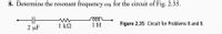 8. Determine the resonant frequency wo for the circuit of Fig. 2.35.
ll
2 μF
1 k2
1 H
Figure 2.35 Circuit for Problems 8 and 9.
