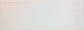 Which one of the following is a current asset?
O Creditors.
Accruals.
Machinery.
Prepayments.