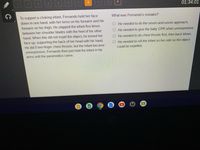 3.
4.
8.
9
10
01:34:01
To support a choking infant, Fernando held her face
down in one hand, with her torso on his forearm and his
What was Fernando's mistake?
O He needed to do the seven-and-seven approach.
forearm on his thigh. He slapped the infant five times
between her shoulder blades with the heel of his other
O He needed to give the baby CPR when unresponsive.
hand. When this did not expel the object, he turned her
O He needed to do chest thrusts first, then back blows.
face up, supporting the back of her head with his hand.
O He needed to roll the infant on her side so the object
could be expelled.
He did 5 two-finger chest thrusts, but the infant became
unresponsive. Fernando then just held the infant in his
arms until the paramedics came.
