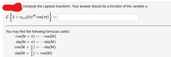 Compute the Laplace transform. Your answer should be a function of the variable s:
c{2+
2 + u5/2 (t)est cos(πt) ›}
=
You may find the following formulas useful:
cos(bt +T)= = cos(bt)
sin(bt + π) = − sin(bt)
cos (bt+) = - sin(bt)
=
sin(bt+) = cos(bt)