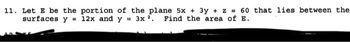 11. Let E be the portion of the plane 5x + 3y + z = 60 that lies between the
surfaces y 12x and y= 3x 2. Find the area of E.