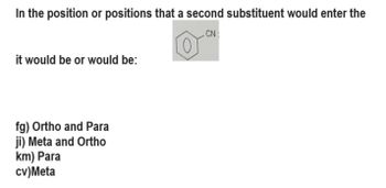 In the position or positions that a second substituent would enter the
CN
it would be or would be:
fg) Ortho and Para
ji) Meta and Ortho
km) Para
cv)Meta