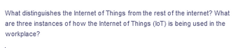 What distinguishes the Internet of Things from the rest of the internet? What
are three instances of how the Internet of Things (IoT) is being used in the
workplace?