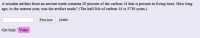 A wooden artifact from an ancient tomb contains 20 percent of the carbon-14 that is present in living trees. How long
ago, to the nearest year, was the artifact made? (The half-life of carbon-14 is 5730 years.)
Preview years.
Get help: Video
