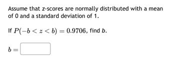 Assume that z-scores are normally distributed with a mean
of 0 and a standard deviation of 1.
If P(−b < z < b) = 0.9706, find b.
b=
-