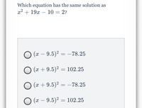 Which equation has the same solution as
x2 + 19x – 10 = 2?
O (x – 9.5)2 = –78.25
O (x + 9.5)2 = 102.25
O (x + 9.5)² = -78.25
О - 9.5)? — 102.25
(x –
