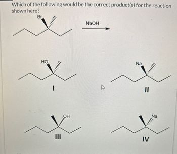 Which of the following would be the correct product(s) for the reaction
shown here?
Br
HO
NaOH
Na
=
=
III
IV
Na