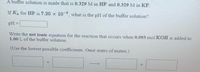 **Buffer Solution Problem**

A buffer solution is made that is 0.329 M in HF and 0.329 M in KF.

If \( K_a \) for HF is \( 7.20 \times 10^{-4} \), what is the pH of the buffer solution?

**pH =** [Enter answer here]

**Net Ionic Equation Problem**

Write the net ionic equation for the reaction that occurs when 0.093 mol KOH is added to 1.00 L of the buffer solution.

*(Use the lowest possible coefficients. Omit states of matter.)*

[Reactant 1] + [Reactant 2] → [Product 1] + [Product 2]