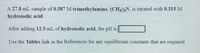 A 27.8 mL sample of 0.387 M trimethylamine, \((CH_3)_3N\), is titrated with 0.315 M hydroiodic acid.

After adding 12.5 mL of hydroiodic acid, the pH is [blank].

Use the **Tables** link in the References for any equilibrium constants that are required.