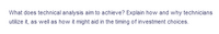 What does technical analysis aim to achieve? Explain how and why technicians
utilize it, as well as how it might aid in the timing of investment choices.
