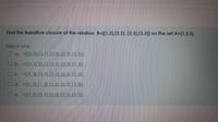 Find the transitive closure of the relation R={(1,2),(2,2), (2,3),(3,3)} on the set A={1,2,3}.
Select one:
O a. ={(2,2),(3,1),(2.2).(2,3).(3,3)}.
O b. ={(1,1),(3,1),(2.2),(2,3),(3,3)}.
O c. =((1,3),(3,1).(2,2), (2,3),(3,3)}.
O d. ={(1,2),(1,3).(2,2),(2,3),(3,3)}.
O e. ={(1,2),(3,1),(2,2),(2,3),(3,3)}.
