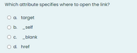 Which attribute specifies where to open the link?
a. target
O b. _self
C.
_blank
d. href
