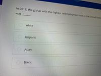 In 2018, the group with the highest unemployment rate in the United State
was
White
Hispanic
Asian
Black
