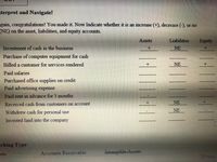 terpret and Navigate!
gain, congratulations! You made it. Now Indicate whether it is an increase (+), decrease (-), or no
(NE) on the asset, liabilities, and equity accounts.
Assets
Liabilities
Equity
Investment of cash in the business
NE
Purchase of computer equipment for cash
Billed a customer for services rendered
NE
Paid salaries
Purchased office supplies on credit
Paid advertising expense
Paid rent in advance for 3 months
Received cash from customers on account
NE
NE
Withdrew cash for personal use
Tnvested land into the company
iching Type
Accounts Receivable
Intangible-Assets
ets
Focus
