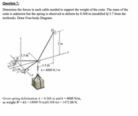 Question 7:
Determine the forces in each cable needed to support the weight of the crate. The mass of the
crate is unknown but the spring is observed to deform by 0.368 m (modified Q 3.7 from the
textbook). Draw Free-body Diagram.
D
2 m
1.5 m
0.5 m
0.5 m
1.5 m
k = 4000 N / m
Given spring deformation A = 0.368 m and k = 4000 N/m,
so weight W= kA = (4000 N/m)(0.368 m) = 1472.00 N.
