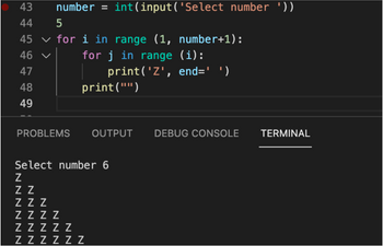 43
44
45
46
47
48
49
number = int(input('Select number '))
5
for i in range (1, number+1):
for j in range (i):
print('Z', end=' ')
print("")
PROBLEMS OUTPUT
Select number 6
Z
Z Z
ZZZ
ZZZZ
ZZZZZ
ZZZZZZ
DEBUG CONSOLE
TERMINAL