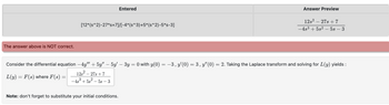 The answer above is NOT correct.
L(y) = F(s) where F(s)
-
Entered
[12* (s^2)-27*s+7]/[-4*(s^3)+5*(s^2)-5*s-3]
Note: don't forget to substitute your initial conditions.
Answer Preview
Consider the differential equation -4y" + 5y" — 5y' – 3y = 0 with y(0) = −3, y'(0) = 3, y'(0) = 2. Taking the Laplace transform and solving for L(y) yields:
12s²_ - 27s + 7
-45³ +5s²-5s-3
128² - 27s + 7
-4s³ + 5s² - 5s - 3