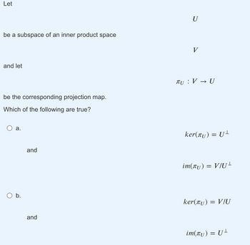 Let
be a subspace of an inner product space
and let
be the corresponding projection map.
Which of the following are true?
a.
O b.
and
and
U
V
TU : V → U
ker(Ãƒ) = U¹
im(πʊ) = V/U+
ker(лƒ) = V/U
im(πʊ) = U¹