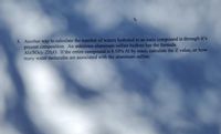 3. Another way to calculate the number of waters hydrated to an ionic compound is through it's
precent composition. An unknown aluminum sulfate hydrate has the formula
Al2(SO4)3 ZH20. If the entire compound is 8.10% Al by mass, calculate the Z value, or how
many water molecules are associated with the aluminum sulfate.
