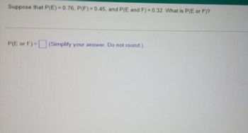 Suppose that P(E)=0.76, P(F)= 0.45, and P(E and F) = 0.32. What is P(E or F)?
P(E or F)=(Simplify your answer. Do not round.)