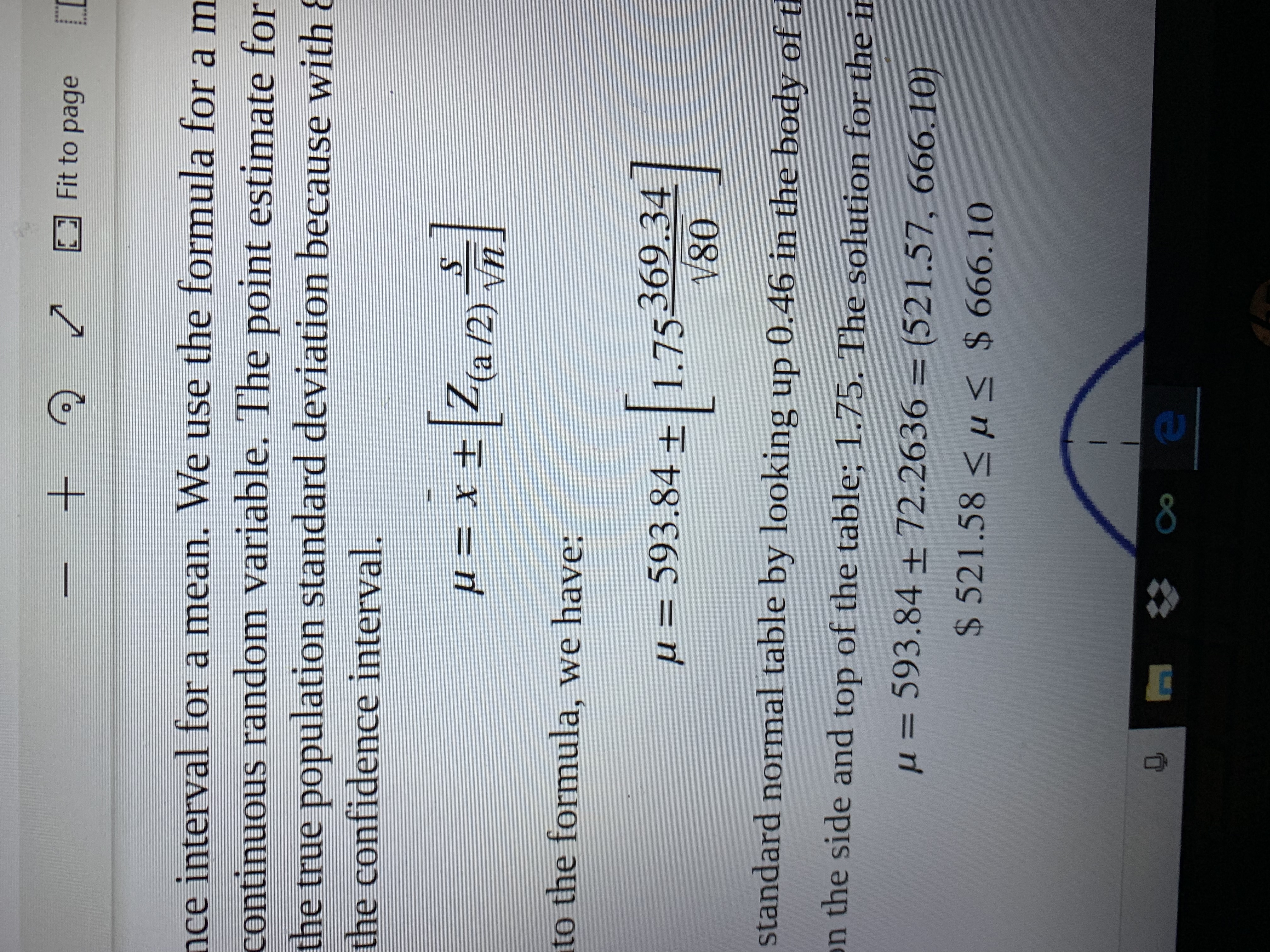 +
Fit to page
nce interval for a mean. We use the formula for a m
continuous random variable. The point estimate for
the true population standard deviation because with 8
the confidence interval.
xt(a/2)
Vn
to the formula, we have:
593.84 +1.75369.34
V80
и
standard normal table by looking up 0.46 in the body of t
n the side and top of the table; 1.75. The solution for the in
= 593.84 + 72.2636 = (521 .57, 666.10)
u
$ 521.58< u
$ 666.10
8
