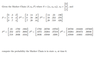 **Markov Chain Example**

Given the Markov Chain \((S, x_0, P)\) where \(S = \{s_1, s_2, s_3\}\), \(x_0 = \begin{bmatrix} 0 \\ 0 \\ 1 \end{bmatrix}\), and

\[ P = \begin{bmatrix}
0 & .3 & .2 \\
1 & 0 & .4 \\
0 & .7 & .4 
\end{bmatrix} \]

\[P^2 = \begin{bmatrix}
.3 & .14 & .2 \\
0 & .58 & .36 \\
.7 & .28 & .44 
\end{bmatrix} \]

\[P^3 = \begin{bmatrix}
.14 & .23 & .196 \\
.58 & .252 & .376 \\
.28 & .518 & .428 
\end{bmatrix} \]

\[P^4 = \begin{bmatrix}
.23 & .1792 & .1984 \\
.252 & .4372 & .3692 \\
.518 & .3836 & .4344 
\end{bmatrix} \]

\[P^5 = \begin{bmatrix}
.1792 & .20788 & .19704 \\
.4372 & .33264 & .37218 \\
.3836 & .45948 & .4308 
\end{bmatrix} \]

\[P^6 = \begin{bmatrix}
.20788 & .191688 & .197808 \\
.33264 & .391672 & .36936 \\
.45948 & .41664 & .432832 
\end{bmatrix} \]

Compute the probability that the Markov Chain is in state \(s_1\) at time 6.

---

**Interpretation of Matrices:**

In this case, each matrix \(P^n\) represents the state transition probabilities after \(n\) steps.

For example:

- \(P^2\) indicates the state probabilities after 2 steps.
- \(P^3\) indicates the state probabilities after 3 steps.
- and so on...

As \(n\) increases, \(P^n\) gives the probabilities of being in each state after \(n\) transitions, starting